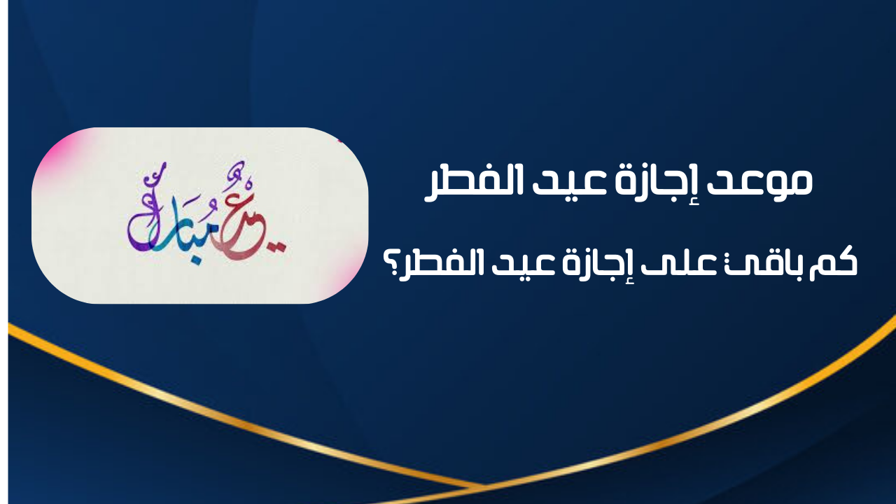 موعد إجازة عيد الفطر 1447 - كم باقي على إجازة عيد الفطر 2026؟ 2 موعد إجازة عيد الفطر 1447 – كم باقي على إجازة عيد الفطر 2026؟